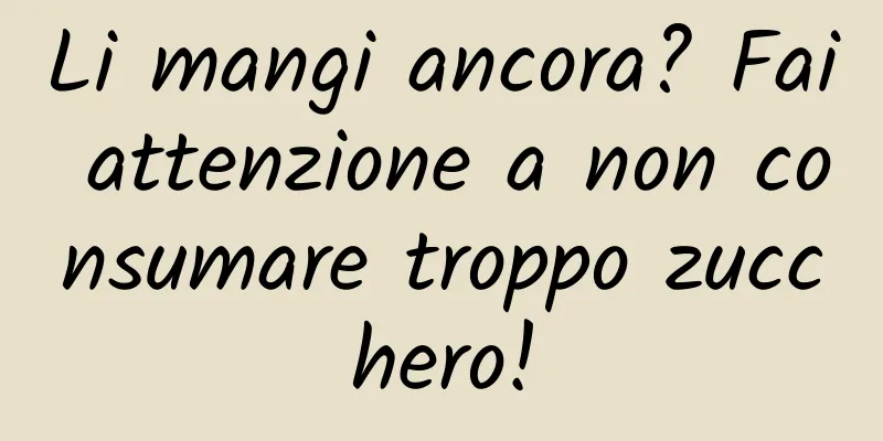 Li mangi ancora? Fai attenzione a non consumare troppo zucchero!