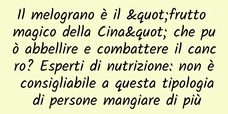 Il melograno è il "frutto magico della Cina" che può abbellire e combattere il cancro? Esperti di nutrizione: non è consigliabile a questa tipologia di persone mangiare di più