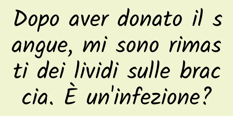 Dopo aver donato il sangue, mi sono rimasti dei lividi sulle braccia. È un'infezione?