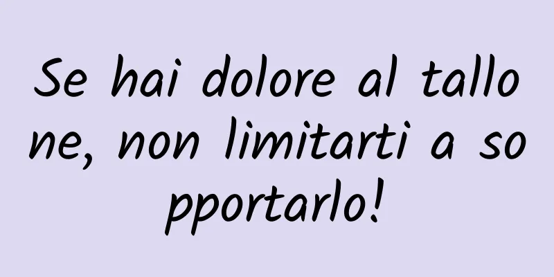 Se hai dolore al tallone, non limitarti a sopportarlo!