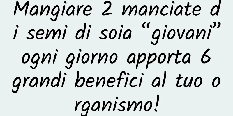 Mangiare 2 manciate di semi di soia “giovani” ogni giorno apporta 6 grandi benefici al tuo organismo!