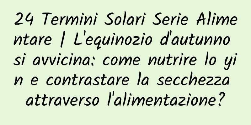 24 Termini Solari Serie Alimentare | L'equinozio d'autunno si avvicina: come nutrire lo yin e contrastare la secchezza attraverso l'alimentazione?