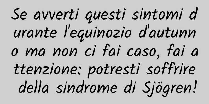 Se avverti questi sintomi durante l'equinozio d'autunno ma non ci fai caso, fai attenzione: potresti soffrire della sindrome di Sjögren!