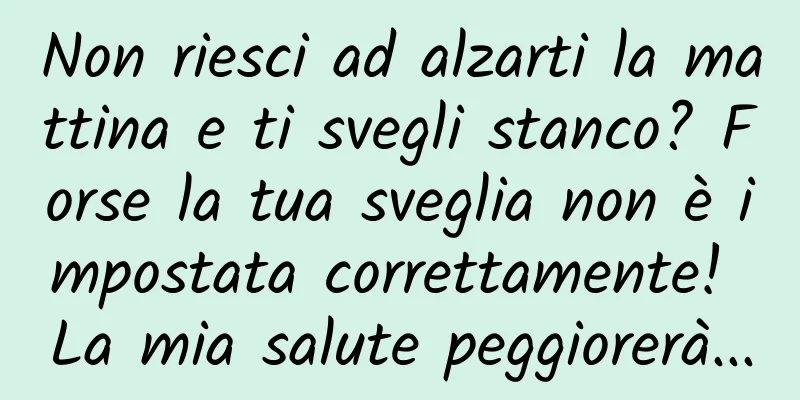 Non riesci ad alzarti la mattina e ti svegli stanco? Forse la tua sveglia non è impostata correttamente! La mia salute peggiorerà...