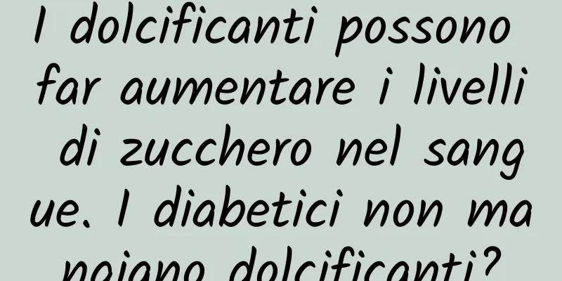 I dolcificanti possono far aumentare i livelli di zucchero nel sangue. I diabetici non mangiano dolcificanti?