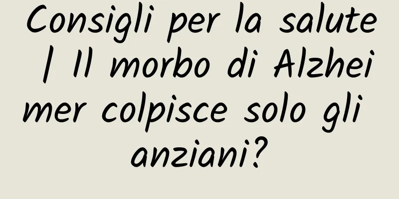 Consigli per la salute | Il morbo di Alzheimer colpisce solo gli anziani?