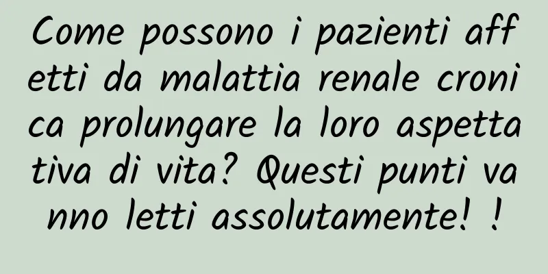 Come possono i pazienti affetti da malattia renale cronica prolungare la loro aspettativa di vita? Questi punti vanno letti assolutamente! !