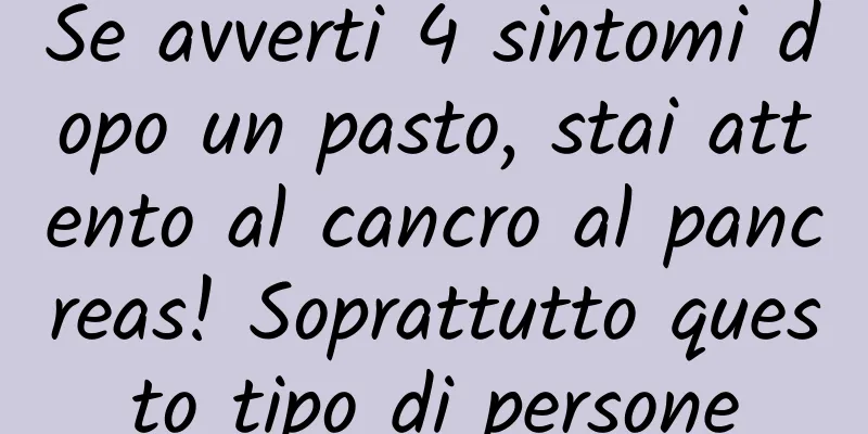 Se avverti 4 sintomi dopo un pasto, stai attento al cancro al pancreas! Soprattutto questo tipo di persone