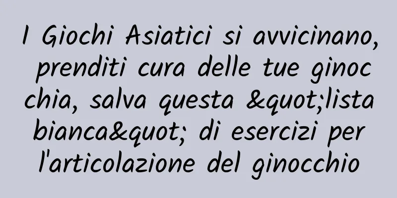 I Giochi Asiatici si avvicinano, prenditi cura delle tue ginocchia, salva questa "lista bianca" di esercizi per l'articolazione del ginocchio