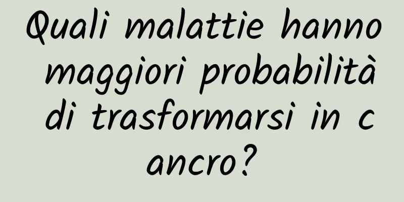 Quali malattie hanno maggiori probabilità di trasformarsi in cancro?