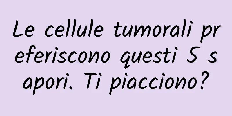 Le cellule tumorali preferiscono questi 5 sapori. Ti piacciono?