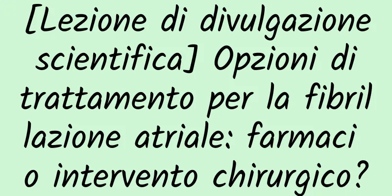 [Lezione di divulgazione scientifica] Opzioni di trattamento per la fibrillazione atriale: farmaci o intervento chirurgico?