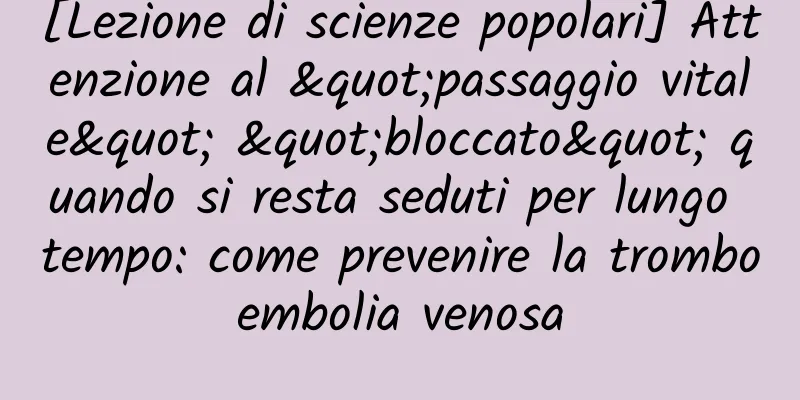 [Lezione di scienze popolari] Attenzione al "passaggio vitale" "bloccato" quando si resta seduti per lungo tempo: come prevenire la tromboembolia venosa