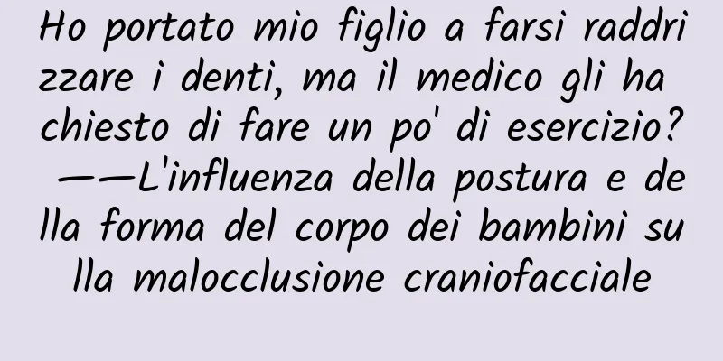 Ho portato mio figlio a farsi raddrizzare i denti, ma il medico gli ha chiesto di fare un po' di esercizio? ——L'influenza della postura e della forma del corpo dei bambini sulla malocclusione craniofacciale