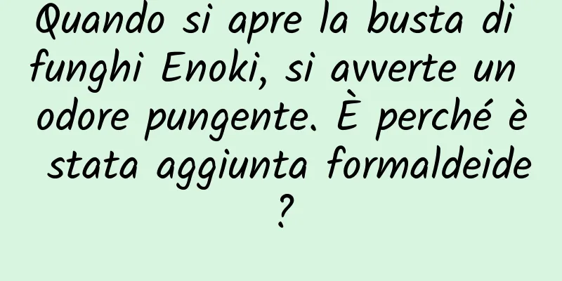 Quando si apre la busta di funghi Enoki, si avverte un odore pungente. È perché è stata aggiunta formaldeide?