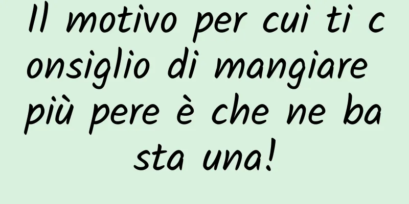 Il motivo per cui ti consiglio di mangiare più pere è che ne basta una!