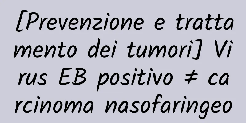 [Prevenzione e trattamento dei tumori] Virus EB positivo ≠ carcinoma nasofaringeo