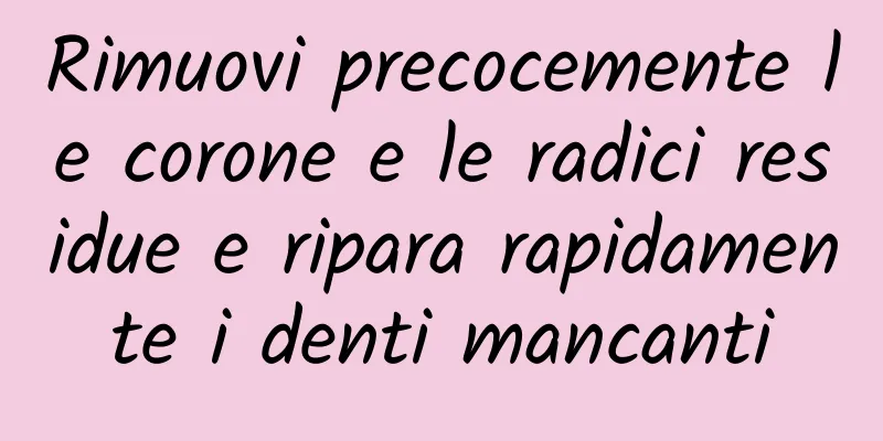 Rimuovi precocemente le corone e le radici residue e ripara rapidamente i denti mancanti
