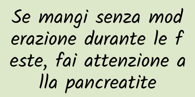 Se mangi senza moderazione durante le feste, fai attenzione alla pancreatite