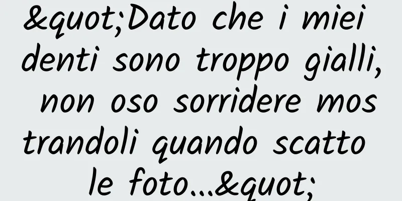 "Dato che i miei denti sono troppo gialli, non oso sorridere mostrandoli quando scatto le foto..."