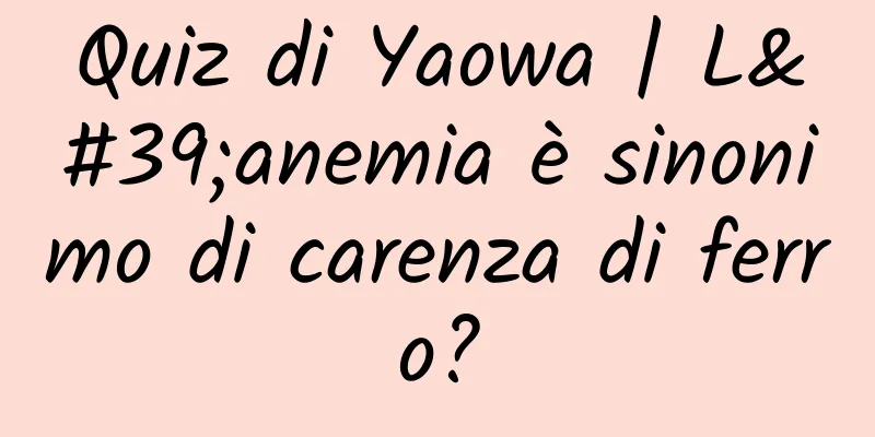 Quiz di Yaowa | L'anemia è sinonimo di carenza di ferro?