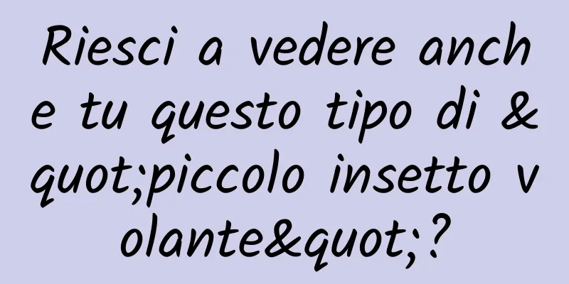 Riesci a vedere anche tu questo tipo di "piccolo insetto volante"?