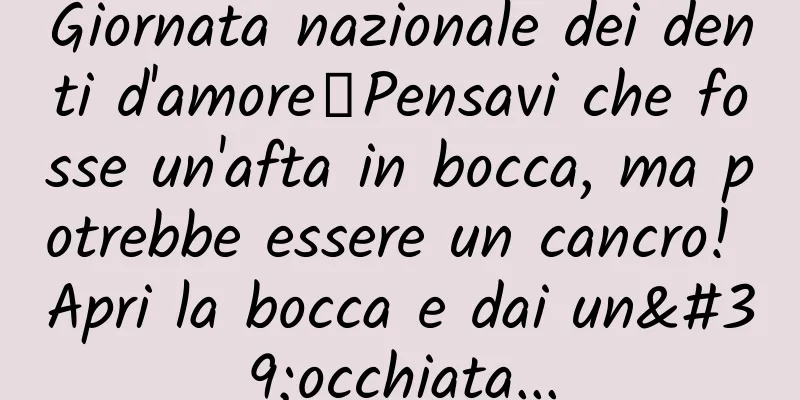 Giornata nazionale dei denti d'amore丨Pensavi che fosse un'afta in bocca, ma potrebbe essere un cancro! Apri la bocca e dai un'occhiata...