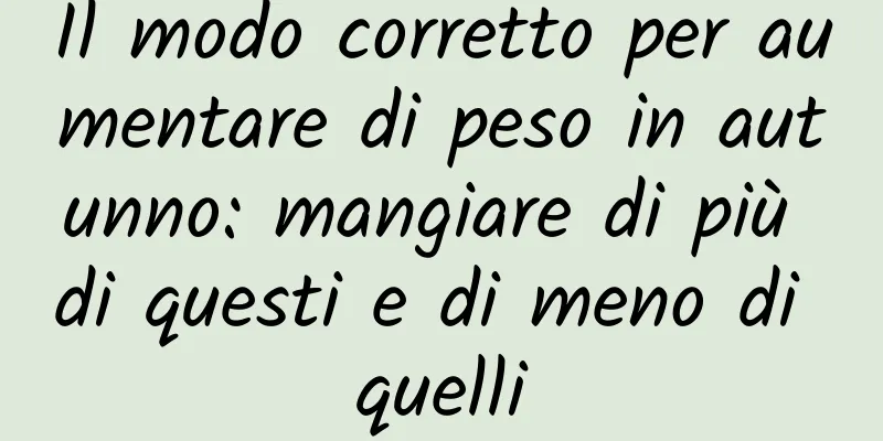 Il modo corretto per aumentare di peso in autunno: mangiare di più di questi e di meno di quelli