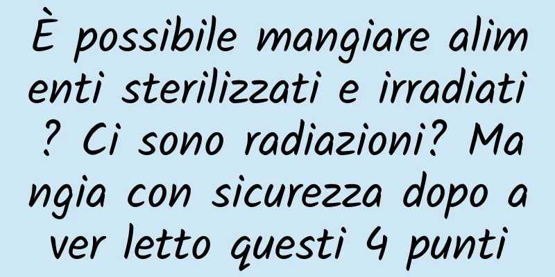 È possibile mangiare alimenti sterilizzati e irradiati? Ci sono radiazioni? Mangia con sicurezza dopo aver letto questi 4 punti