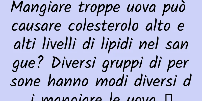 Mangiare troppe uova può causare colesterolo alto e alti livelli di lipidi nel sangue? Diversi gruppi di persone hanno modi diversi di mangiare le uova →