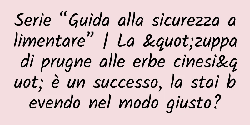 Serie “Guida alla sicurezza alimentare” | La "zuppa di prugne alle erbe cinesi" è un successo, la stai bevendo nel modo giusto?