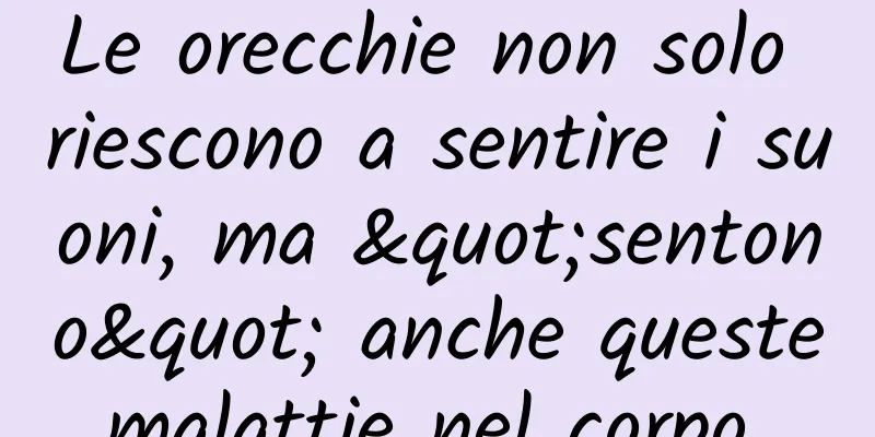 Le orecchie non solo riescono a sentire i suoni, ma "sentono" anche queste malattie nel corpo...