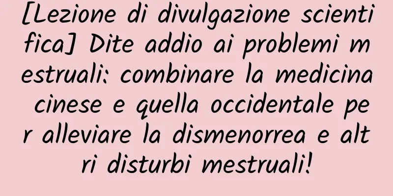 [Lezione di divulgazione scientifica] Dite addio ai problemi mestruali: combinare la medicina cinese e quella occidentale per alleviare la dismenorrea e altri disturbi mestruali!
