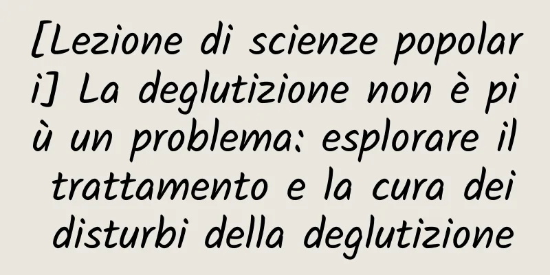 [Lezione di scienze popolari] La deglutizione non è più un problema: esplorare il trattamento e la cura dei disturbi della deglutizione