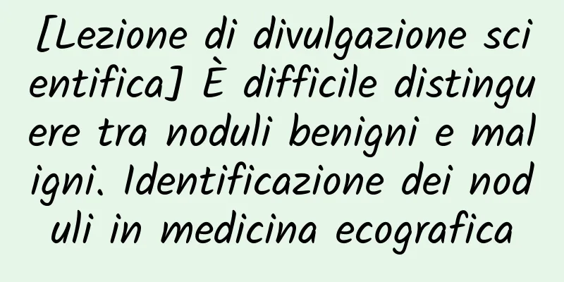 [Lezione di divulgazione scientifica] È difficile distinguere tra noduli benigni e maligni. Identificazione dei noduli in medicina ecografica