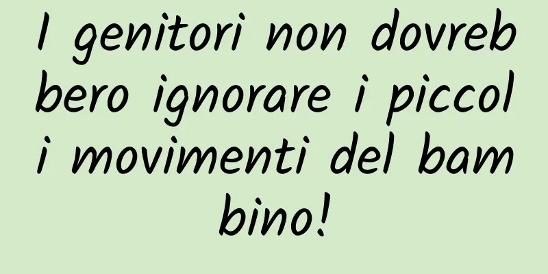 I genitori non dovrebbero ignorare i piccoli movimenti del bambino!