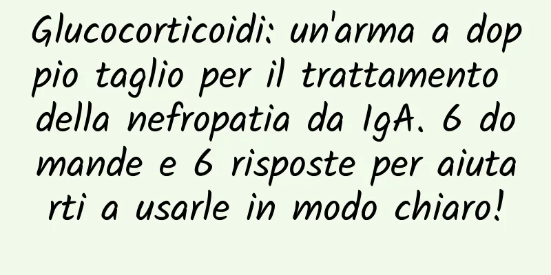 Glucocorticoidi: un'arma a doppio taglio per il trattamento della nefropatia da IgA. 6 domande e 6 risposte per aiutarti a usarle in modo chiaro!