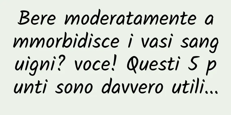 Bere moderatamente ammorbidisce i vasi sanguigni? voce! Questi 5 punti sono davvero utili...
