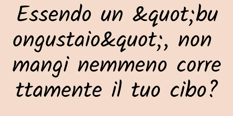 Essendo un "buongustaio", non mangi nemmeno correttamente il tuo cibo?