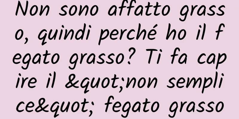 Non sono affatto grasso, quindi perché ho il fegato grasso? Ti fa capire il "non semplice" fegato grasso