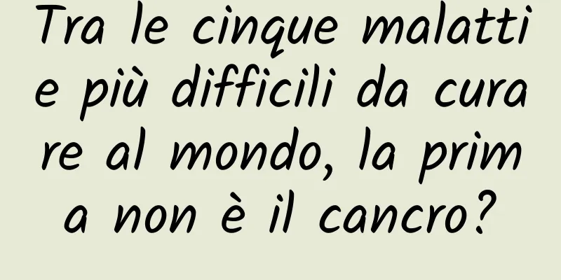 Tra le cinque malattie più difficili da curare al mondo, la prima non è il cancro?