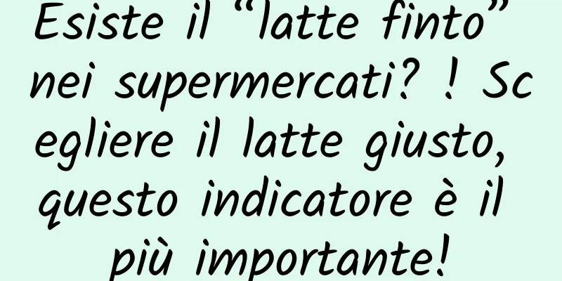Esiste il “latte finto” nei supermercati? ! Scegliere il latte giusto, questo indicatore è il più importante!