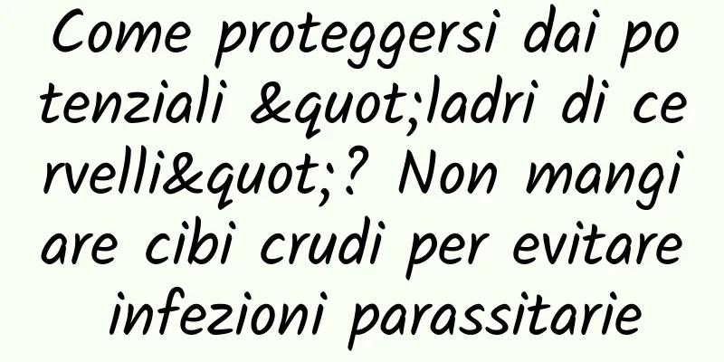 Come proteggersi dai potenziali "ladri di cervelli"? Non mangiare cibi crudi per evitare infezioni parassitarie