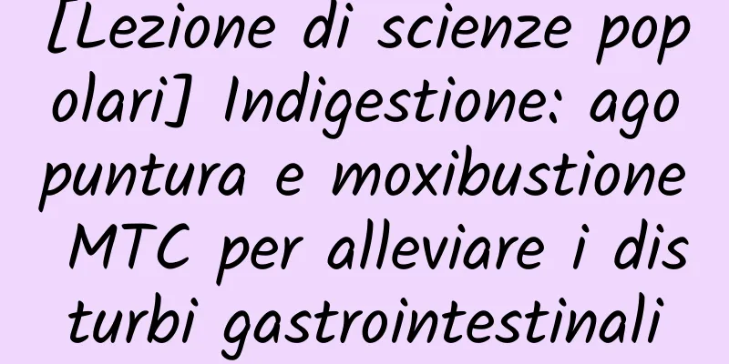 [Lezione di scienze popolari] Indigestione: agopuntura e moxibustione MTC per alleviare i disturbi gastrointestinali