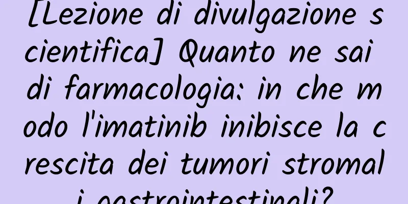 [Lezione di divulgazione scientifica] Quanto ne sai di farmacologia: in che modo l'imatinib inibisce la crescita dei tumori stromali gastrointestinali?