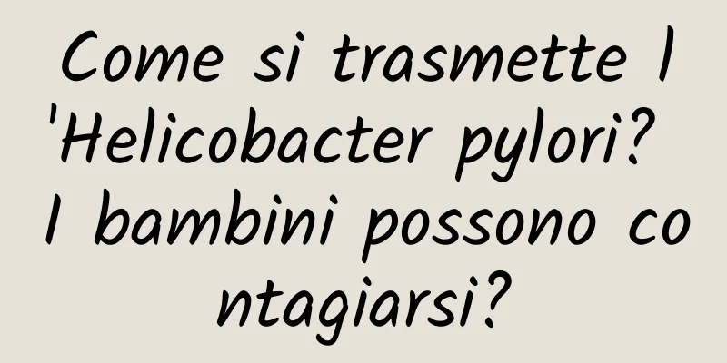 Come si trasmette l'Helicobacter pylori? I bambini possono contagiarsi?