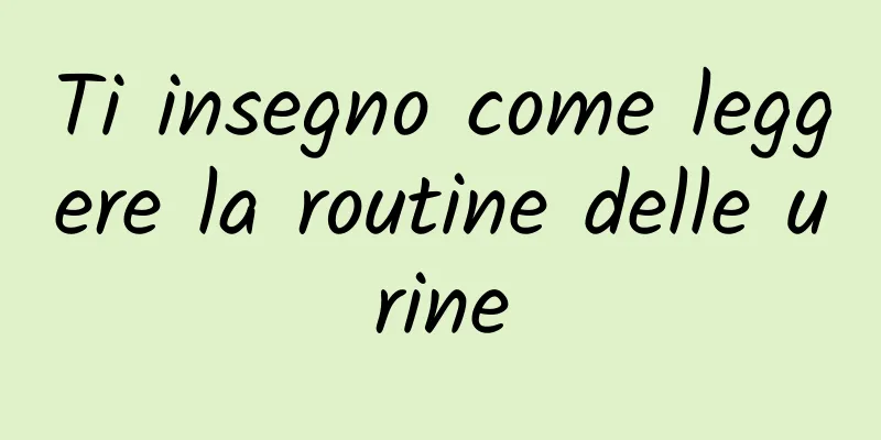 Ti insegno come leggere la routine delle urine