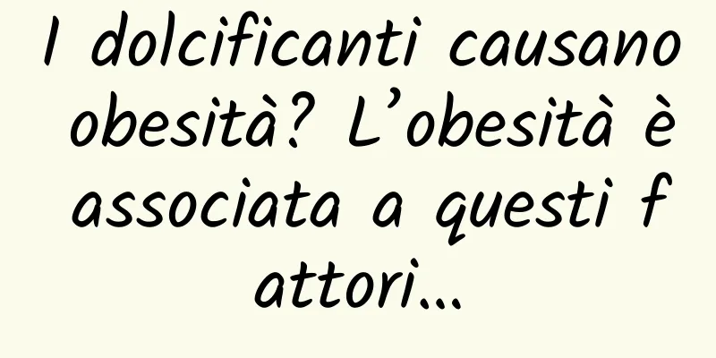 I dolcificanti causano obesità? L’obesità è associata a questi fattori…