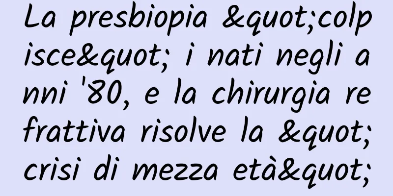 La presbiopia "colpisce" i nati negli anni '80, e la chirurgia refrattiva risolve la "crisi di mezza età"