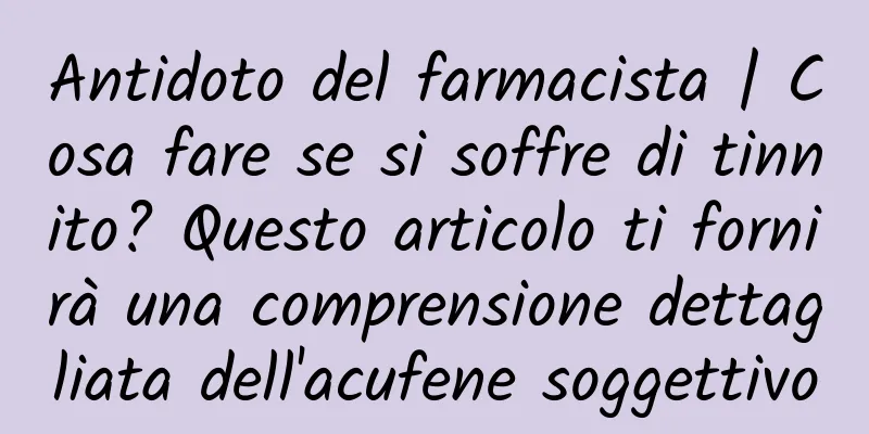 Antidoto del farmacista | Cosa fare se si soffre di tinnito? Questo articolo ti fornirà una comprensione dettagliata dell'acufene soggettivo